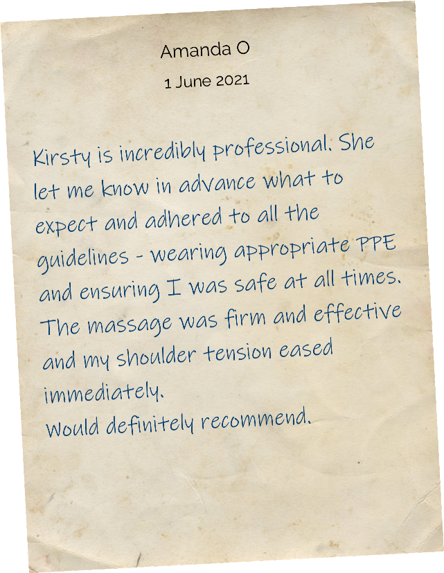 Kirsty is incredibly professional. She let me know in advance what to expect and adhered to all the guidelines - wearing appropriate PPE and ensuring I was safe at all times. The massage was firm and effective and my shoulder tension eased immediately. Would definitely recommend.