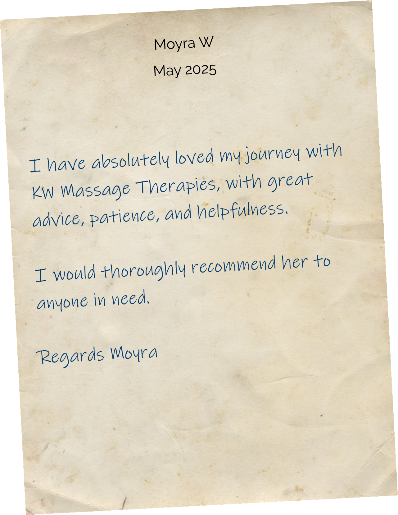 I have absolutely loved my journey with KW Massage Therapies, with great advice, patience, and helpfulness. I would thoroughly recommend her to anyone in need. Regards Moyra
