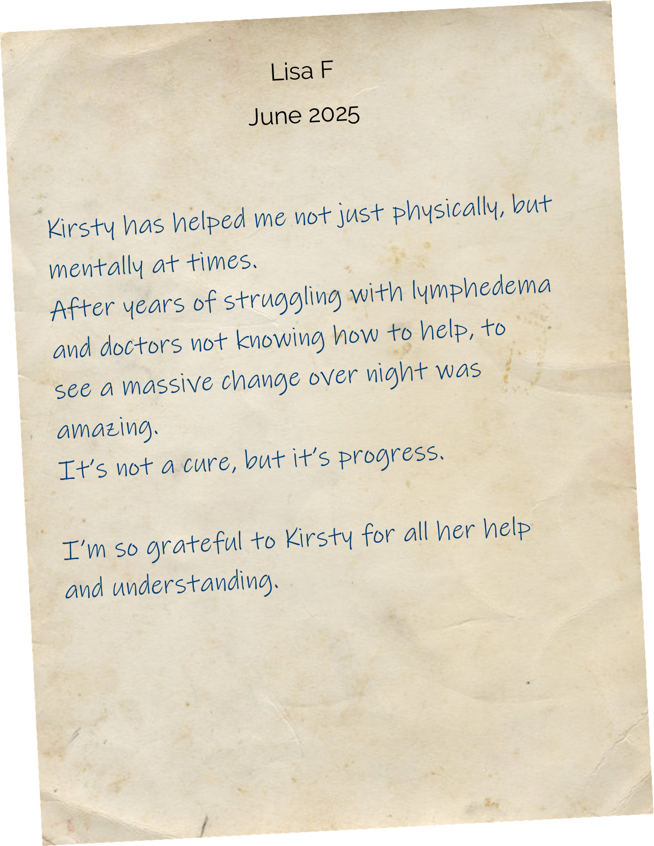 Kirsty has helped me not just physically, but mentally at times. After years of struggling with lymphedema and doctors not knowing how to help, to see a massive change over night was amazing. It’s not a cure, but it’s progress. I’m so grateful to Kirsty for all her help & understanding.